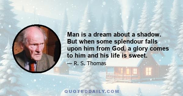 Man is a dream about a shadow. But when some splendour falls upon him from God, a glory comes to him and his life is sweet.