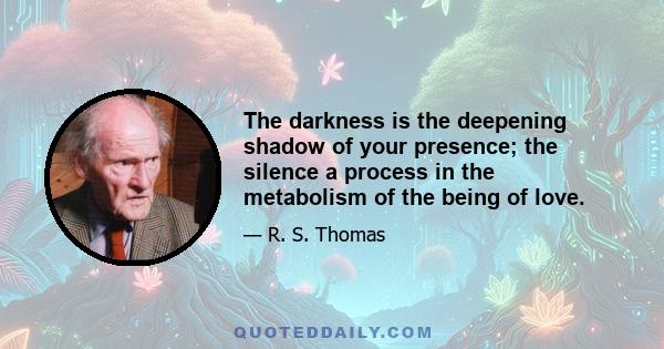 The darkness is the deepening shadow of your presence; the silence a process in the metabolism of the being of love.