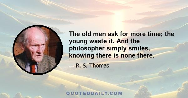 The old men ask for more time; the young waste it. And the philosopher simply smiles, knowing there is none there.