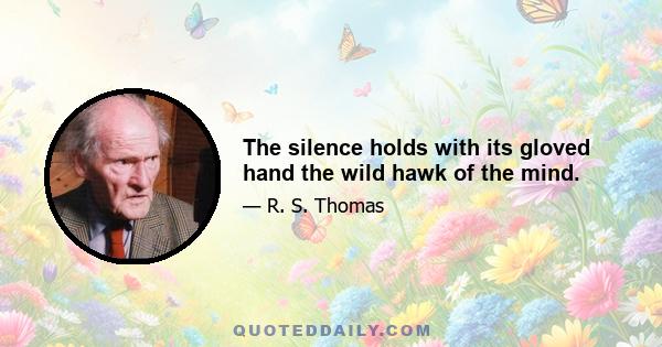 The silence holds with its gloved hand the wild hawk of the mind.