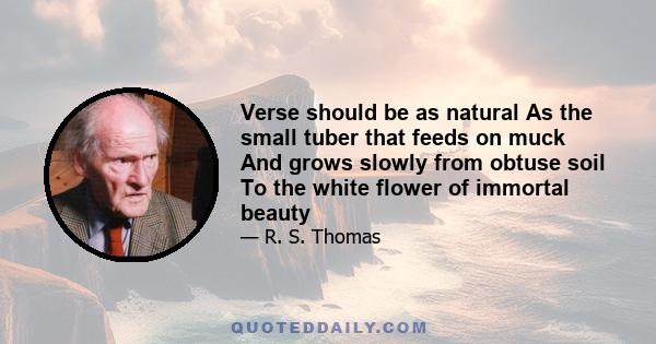 Verse should be as natural As the small tuber that feeds on muck And grows slowly from obtuse soil To the white flower of immortal beauty