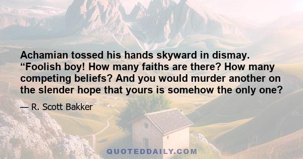 Achamian tossed his hands skyward in dismay. “Foolish boy! How many faiths are there? How many competing beliefs? And you would murder another on the slender hope that yours is somehow the only one?