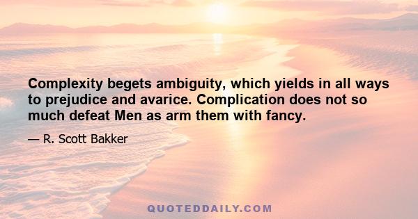 Complexity begets ambiguity, which yields in all ways to prejudice and avarice. Complication does not so much defeat Men as arm them with fancy.