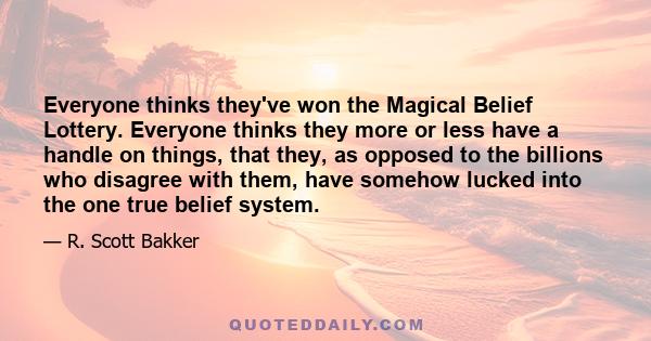 Everyone thinks they've won the Magical Belief Lottery. Everyone thinks they more or less have a handle on things, that they, as opposed to the billions who disagree with them, have somehow lucked into the one true