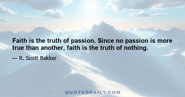 Faith is the truth of passion. Since no passion is more true than another, faith is the truth of nothing.