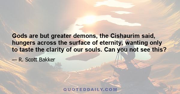 Gods are but greater demons, the Cishaurim said, hungers across the surface of eternity, wanting only to taste the clarity of our souls. Can you not see this?