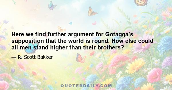 Here we find further argument for Gotagga’s supposition that the world is round. How else could all men stand higher than their brothers?