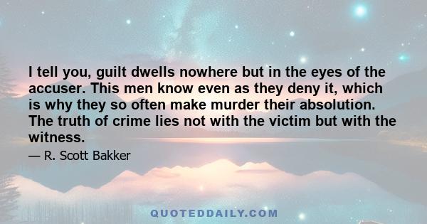 I tell you, guilt dwells nowhere but in the eyes of the accuser. This men know even as they deny it, which is why they so often make murder their absolution. The truth of crime lies not with the victim but with the