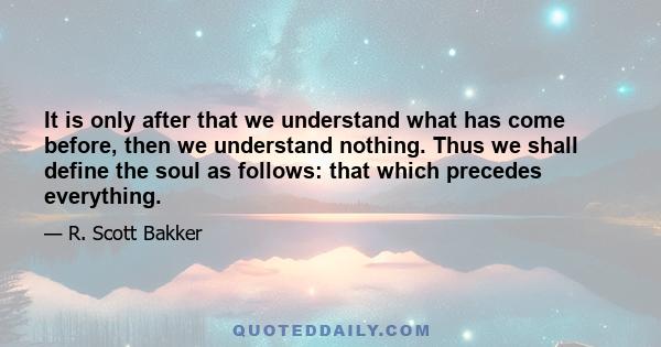 It is only after that we understand what has come before, then we understand nothing. Thus we shall define the soul as follows: that which precedes everything.