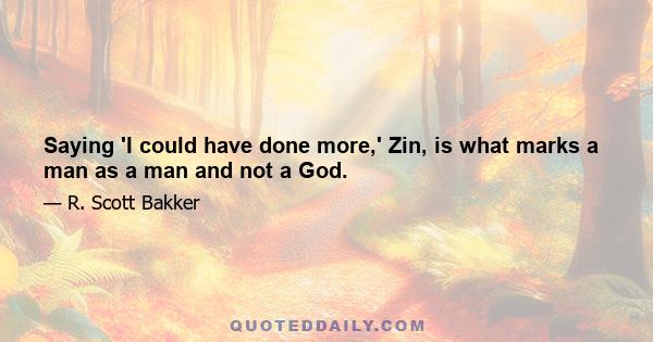 Saying 'I could have done more,' Zin, is what marks a man as a man and not a God.