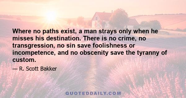 Where no paths exist, a man strays only when he misses his destination. There is no crime, no transgression, no sin save foolishness or incompetence, and no obscenity save the tyranny of custom.