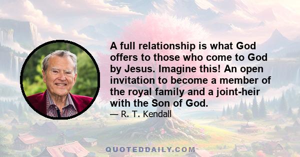 A full relationship is what God offers to those who come to God by Jesus. Imagine this! An open invitation to become a member of the royal family and a joint-heir with the Son of God.