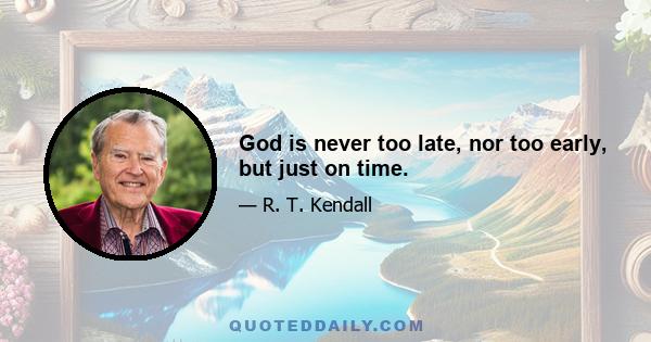 God is never too late, nor too early, but just on time.