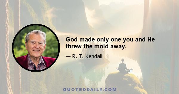 God made only one you and He threw the mold away.