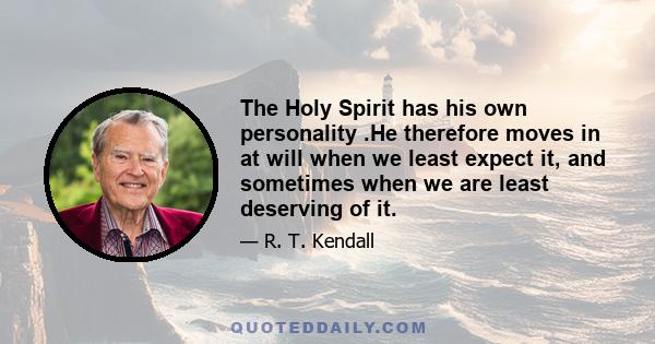 The Holy Spirit has his own personality .He therefore moves in at will when we least expect it, and sometimes when we are least deserving of it.