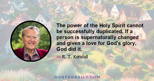 The power of the Holy Spirit cannot be successfully duplicated. If a person is supernaturally changed and given a love for God's glory, God did it.