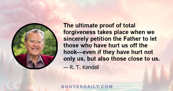 The ultimate proof of total forgiveness takes place when we sincerely petition the Father to let those who have hurt us off the hook—even if they have hurt not only us, but also those close to us.