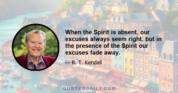 When the Spirit is absent, our excuses always seem right, but in the presence of the Spirit our excuses fade away.