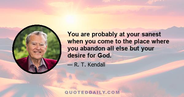 You are probably at your sanest when you come to the place where you abandon all else but your desire for God.