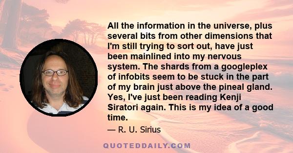 All the information in the universe, plus several bits from other dimensions that I'm still trying to sort out, have just been mainlined into my nervous system. The shards from a googleplex of infobits seem to be stuck