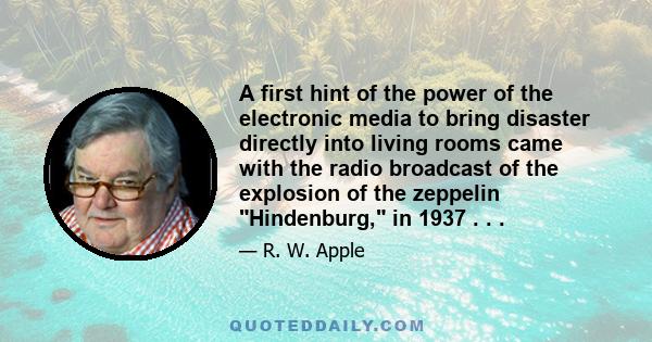 A first hint of the power of the electronic media to bring disaster directly into living rooms came with the radio broadcast of the explosion of the zeppelin Hindenburg, in 1937 . . .