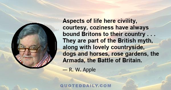 Aspects of life here civility, courtesy, coziness have always bound Britons to their country . . . They are part of the British myth, along with lovely countryside, dogs and horses, rose gardens, the Armada, the Battle