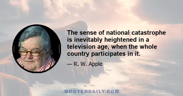 The sense of national catastrophe is inevitably heightened in a television age, when the whole country participates in it.