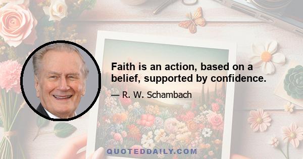 Faith is an action, based on a belief, supported by confidence.