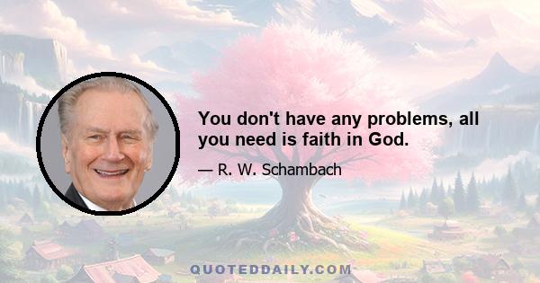 You don't have any problems, all you need is faith in God.