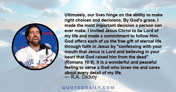 Ultimately, our lives hinge on the ability to make right choices and decisions. By God's grace, I made the most important decision a person can ever make. I invited Jesus Christ to be Lord of my life and made a