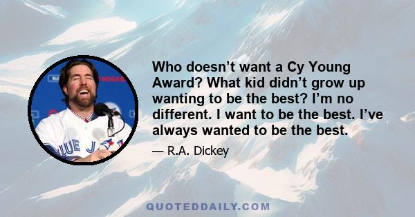 Who doesn’t want a Cy Young Award? What kid didn’t grow up wanting to be the best? I’m no different. I want to be the best. I’ve always wanted to be the best.