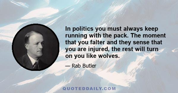 In politics you must always keep running with the pack. The moment that you falter and they sense that you are injured, the rest will turn on you like wolves.