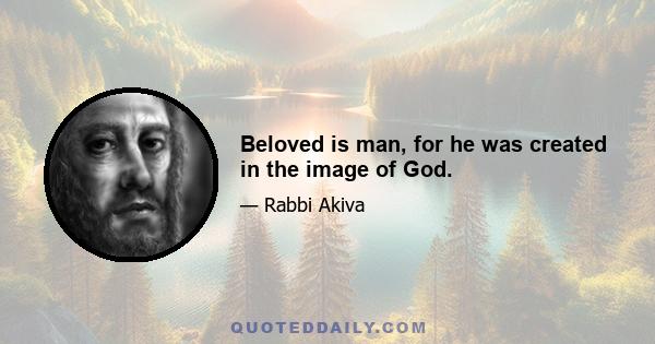 Beloved is man, for he was created in the image of God.