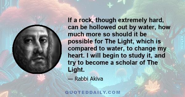 If a rock, though extremely hard, can be hollowed out by water, how much more so should it be possible for The Light, which is compared to water, to change my heart. I will begin to study it, and try to become a scholar 