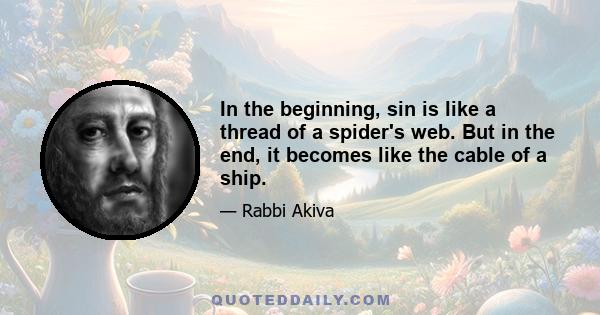 In the beginning, sin is like a thread of a spider's web. But in the end, it becomes like the cable of a ship.