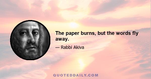 The paper burns, but the words fly away.