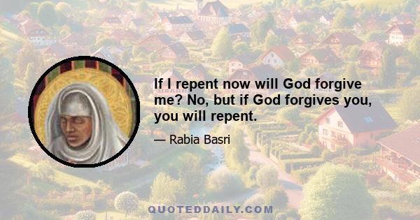 If I repent now will God forgive me? No, but if God forgives you, you will repent.