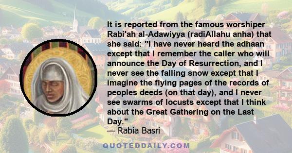 It is reported from the famous worshiper Rabi'ah al-Adawiyya (radiAllahu anha) that she said: I have never heard the adhaan except that I remember the caller who will announce the Day of Resurrection, and I never see