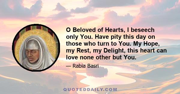 O Beloved of Hearts, I beseech only You. Have pity this day on those who turn to You. My Hope, my Rest, my Delight, this heart can love none other but You.