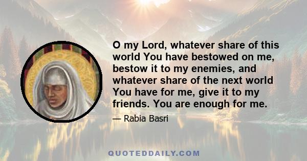 O my Lord, whatever share of this world You have bestowed on me, bestow it to my enemies, and whatever share of the next world You have for me, give it to my friends. You are enough for me.