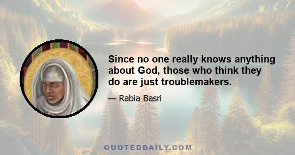 Since no one really knows anything about God, those who think they do are just troublemakers.