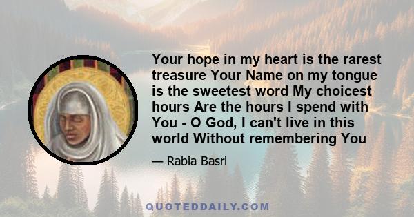 Your hope in my heart is the rarest treasure Your Name on my tongue is the sweetest word My choicest hours Are the hours I spend with You - O God, I can't live in this world Without remembering You