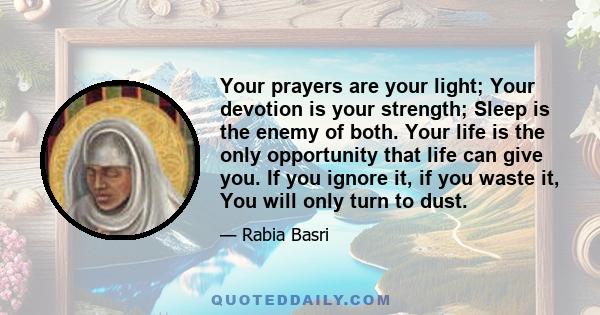 Your prayers are your light; Your devotion is your strength; Sleep is the enemy of both. Your life is the only opportunity that life can give you. If you ignore it, if you waste it, You will only turn to dust.