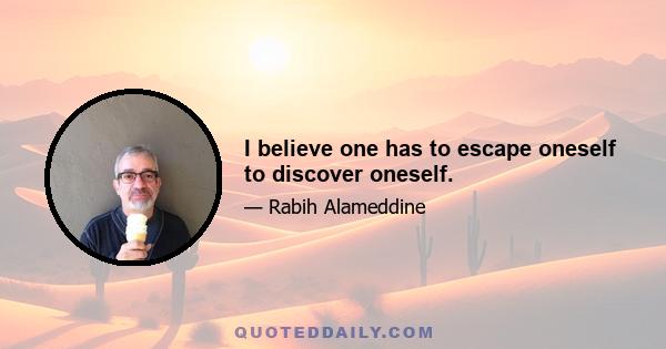 I believe one has to escape oneself to discover oneself.