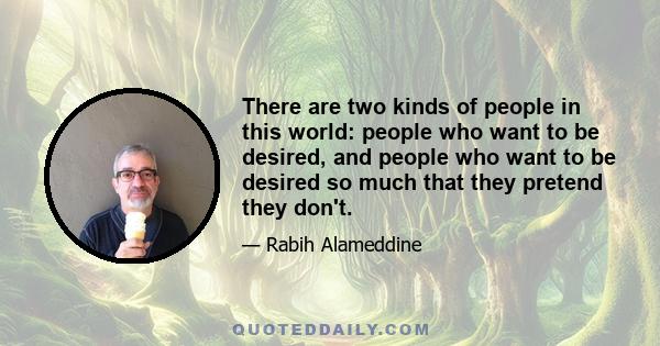 There are two kinds of people in this world: people who want to be desired, and people who want to be desired so much that they pretend they don't.