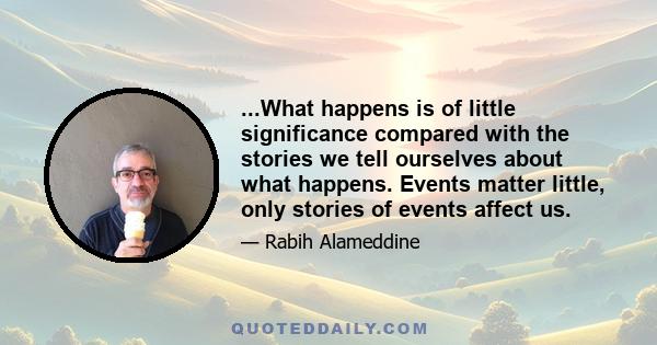 ...What happens is of little significance compared with the stories we tell ourselves about what happens. Events matter little, only stories of events affect us.