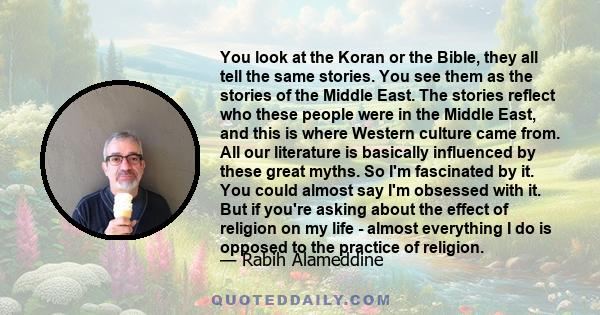 You look at the Koran or the Bible, they all tell the same stories. You see them as the stories of the Middle East. The stories reflect who these people were in the Middle East, and this is where Western culture came