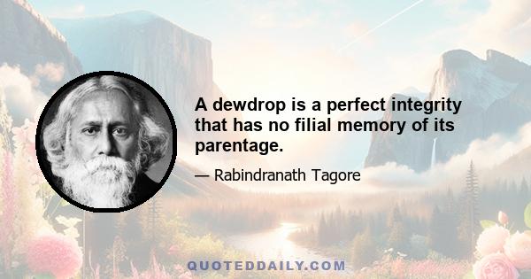 A dewdrop is a perfect integrity that has no filial memory of its parentage.