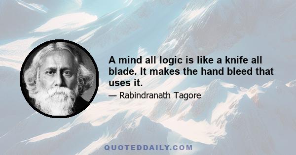 A mind all logic is like a knife all blade. It makes the hand bleed that uses it.