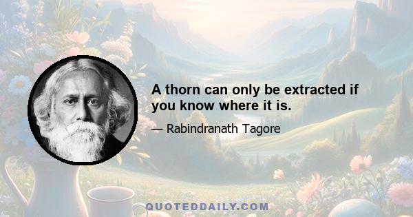 A thorn can only be extracted if you know where it is.